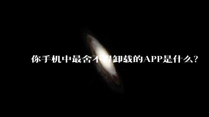 你手机中最舍不得卸载的APP是什么？