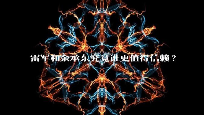 雷军和余承东究竟谁更值得信赖?