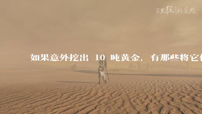 如果意外挖出 10 吨黄金，有那些将它们洗白、正常使用的方法？