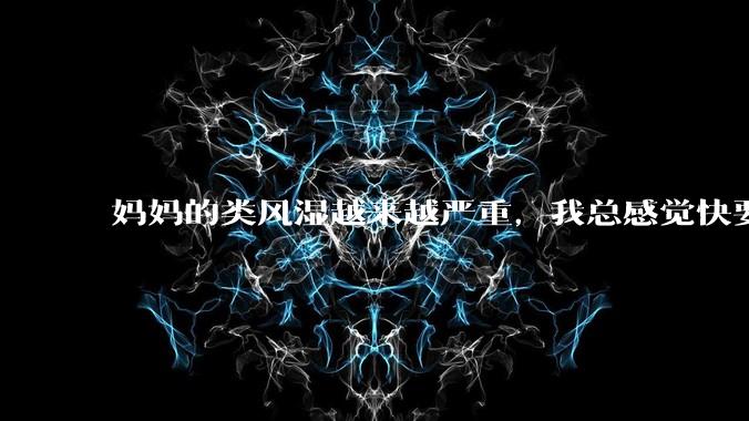 妈妈的类风湿越来越严重，我总感觉快要失去妈妈了怎么办?
