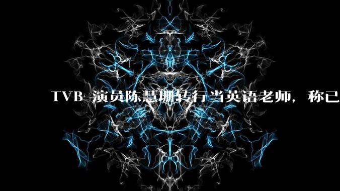TVB 演员陈慧珊转行当英语老师，称已拿博士学位，如何看待她的选择？为什么这么多 TVB 演员转行？