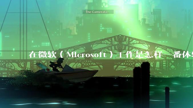 在微软（Microsoft）工作是怎样一番体验？