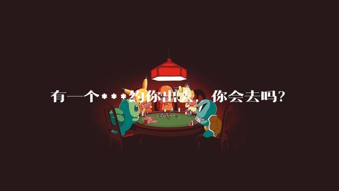 有一个***约你出去，你会去吗？
