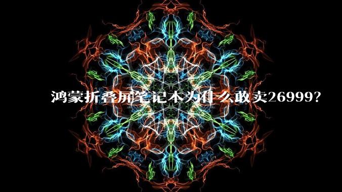 鸿蒙折叠屏笔记本为什么敢卖26999？