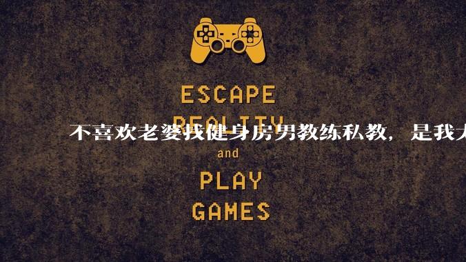 不喜欢老婆找健身房男教练私教，是我太狭隘了吗？