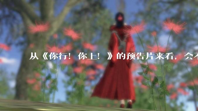 从《你行！你上！》的预告片来看，会不会成为暑期档第二个《酱园弄》？