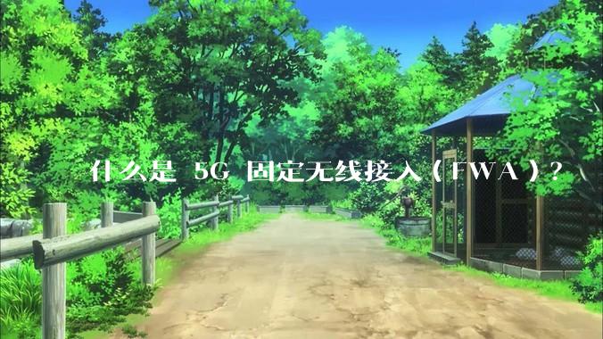 什么是 5G 固定无线接入（FWA）？