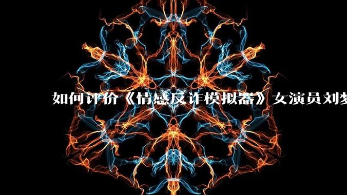 如何评价《情感反诈模拟器》女演员刘梦茹最新的抖音***回应?