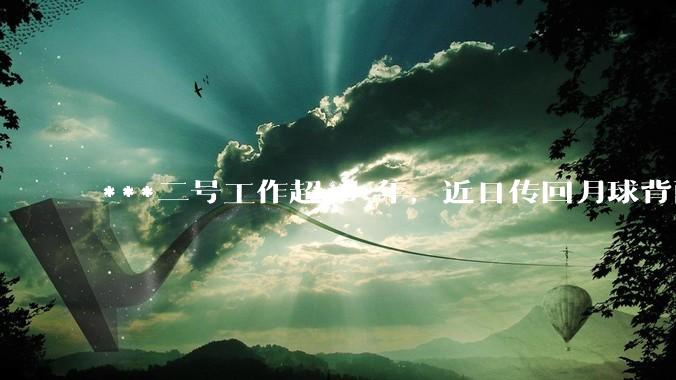 ***二号工作超 6 年，近日传回月球背面新照片，其设计寿命 3 个月，为什么可以工作这么久？
