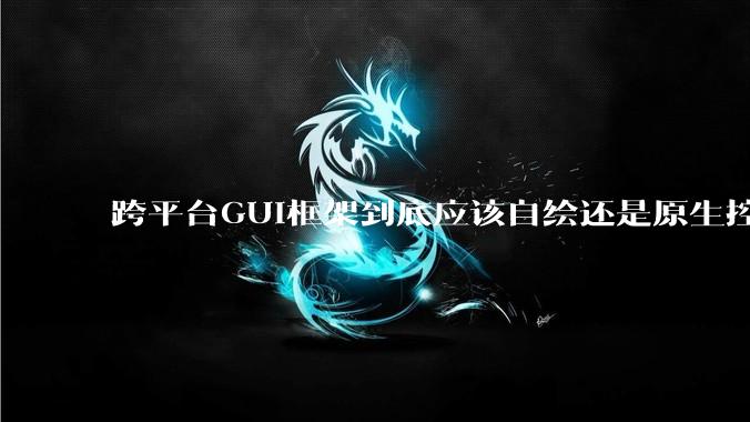 跨平台GUI框架到底应该自绘还是原生控件绑定？