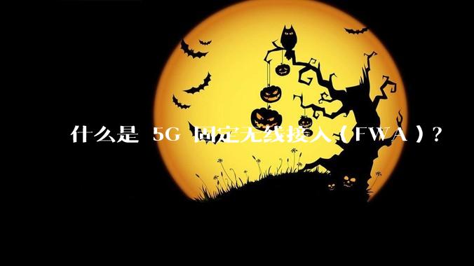 什么是 5G 固定无线接入（FWA）？