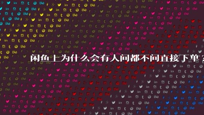 闲鱼上为什么会有人问都不问直接下单?