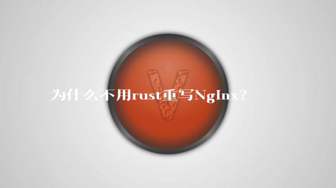 为什么不用rust重写Nginx？