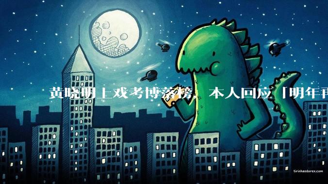 黄晓明上戏考博落榜，本人回应「明年再战」，怎样看明星对高学历的追求？上戏博士有多难考？
