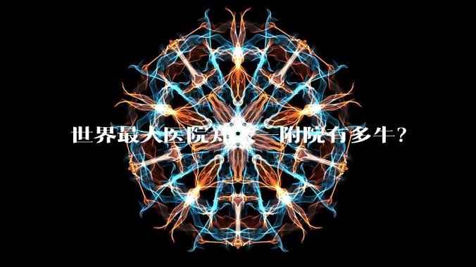 世界最大医院郑大一附院有多牛？
