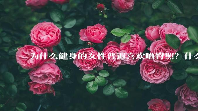 为什么健身的女性普遍喜欢晒臀照？什么心理？