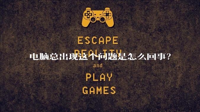 电脑总出现这个问题是怎么回事？