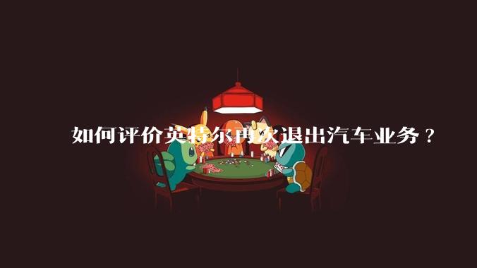 如何评价英特尔再次退出汽车业务?