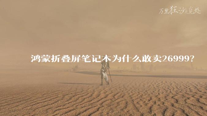 鸿蒙折叠屏笔记本为什么敢卖26999？