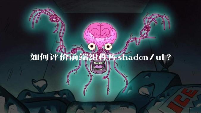 如何评价前端组件库shadcn/ui?