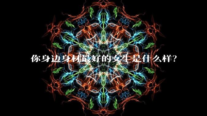 你身边身材最好的女生是什么样？