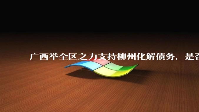 广西举全区之力支持柳州化解债务，是否意味着***隐性债务正受到越来越多的重视？