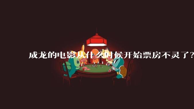 成龙的电影从什么时候开始票房不灵了？