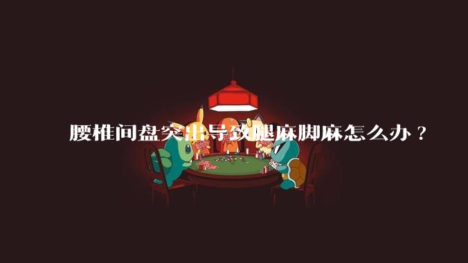 腰椎间盘突出导致腿麻脚麻怎么办?