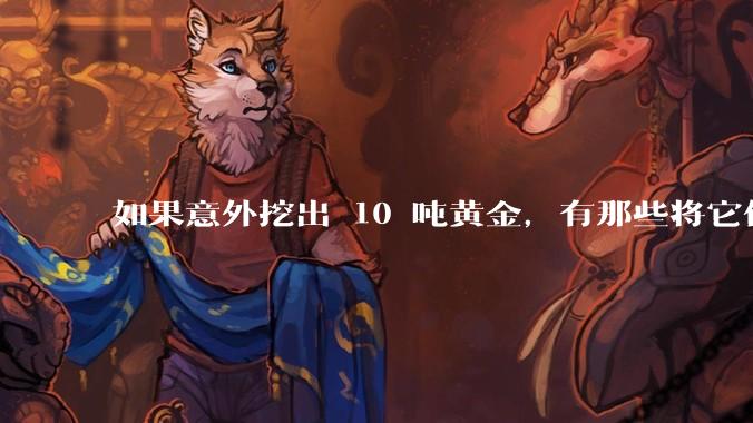 如果意外挖出 10 吨黄金，有那些将它们洗白、正常使用的方法？
