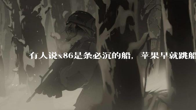 有人说x86是条必沉的船，苹果早就跳船了，微软也有弃船的意图，你怎么看？