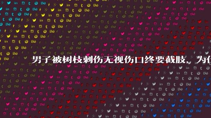 男子被树枝刺伤无视伤口终要截肢，为什么会造成这么严重的后果？被植物划伤后的正确处理方式有哪些？