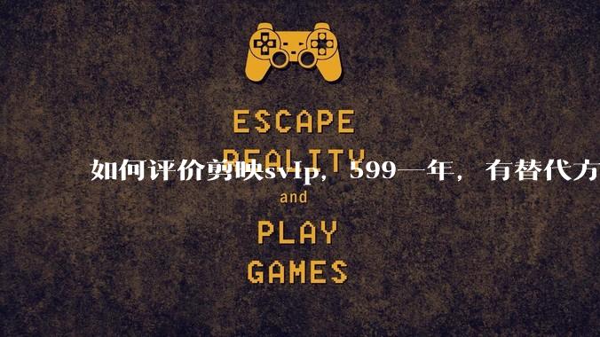 如何评价剪映svip，599一年，有替代方案吗？