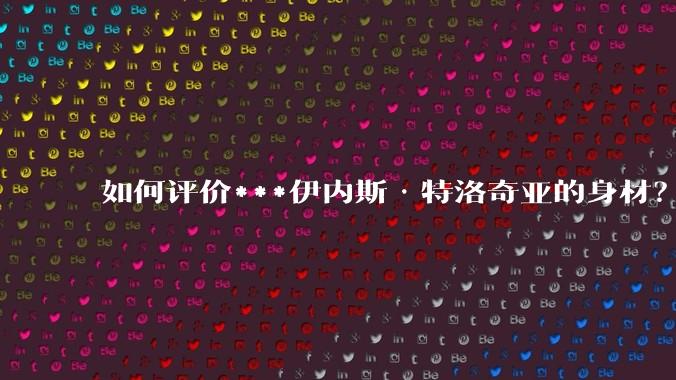 如何评价***伊内斯·特洛奇亚的身材？