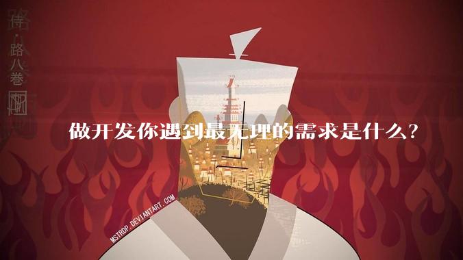 做开发你遇到最无理的需求是什么？