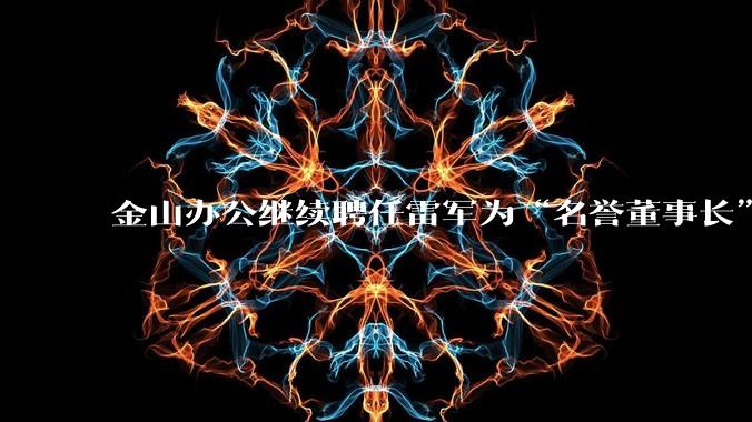 金山办公继续聘任雷军为“名誉董事长”，但不享权利、不担义务、不领薪酬，这个头衔的实际意义是什么？