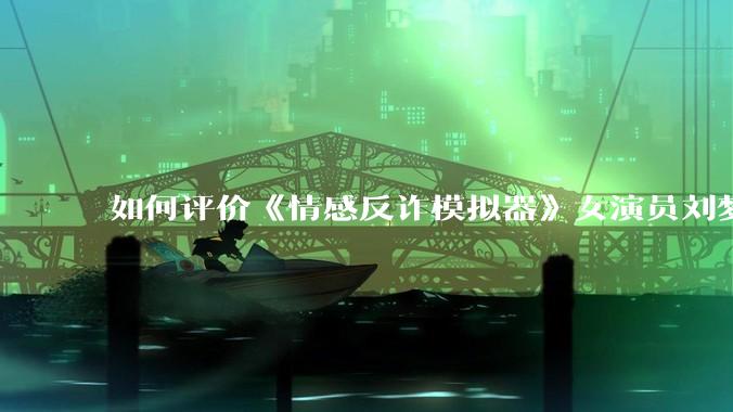 如何评价《情感反诈模拟器》女演员刘梦茹最新的抖音***回应?