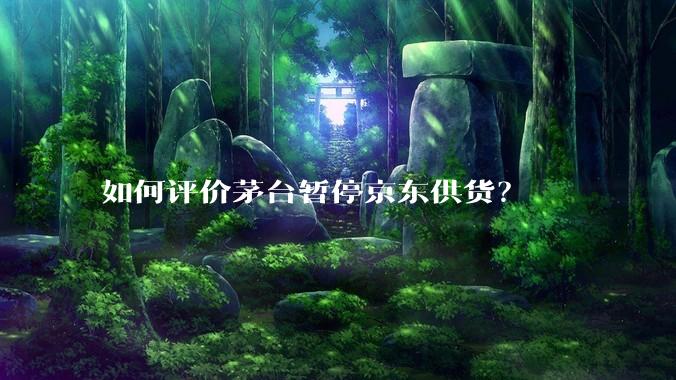 如何评价茅台暂停京东供货？