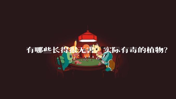 有哪些长得很无害，实际有毒的植物？