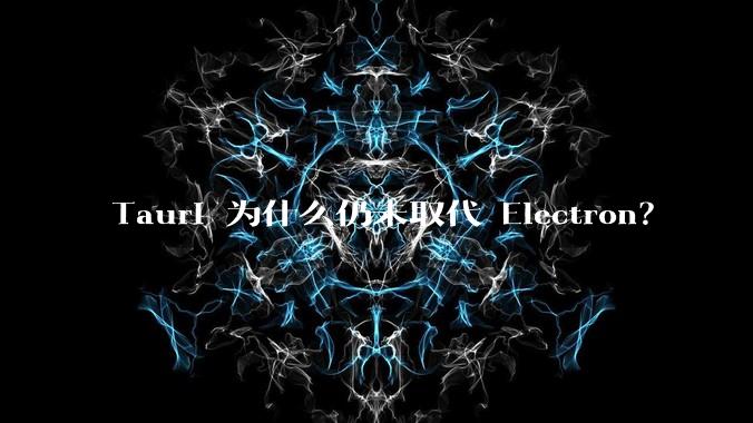 Tauri 为什么仍未取代 Electron？