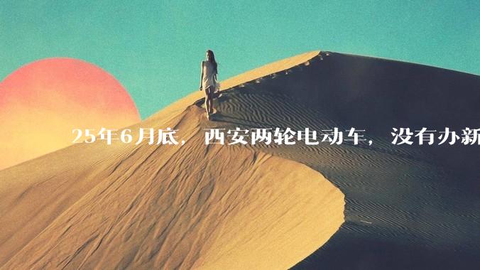 25年6月底，西安两轮电动车，没有办新的牌照的不允许上路了，并且需要对应的驾照才能骑。是真的吗？