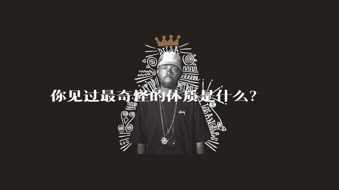 你见过最奇怪的体质是什么？