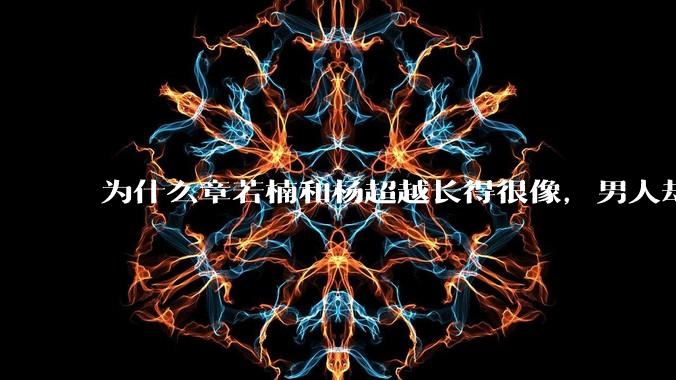 为什么章若楠和杨超越长得很像，男人却更喜欢章若楠，认为有女人味，而觉得杨超越像小女孩？