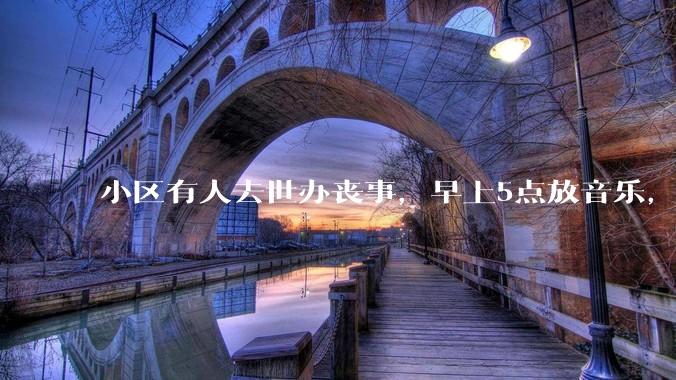 小区有人去世办丧事，早上5点放音乐，我报警有错吗？