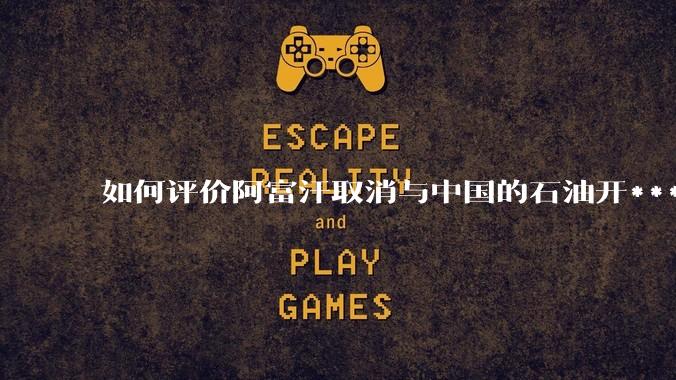 如何评价阿富汗取消与中国的石油开***合同？