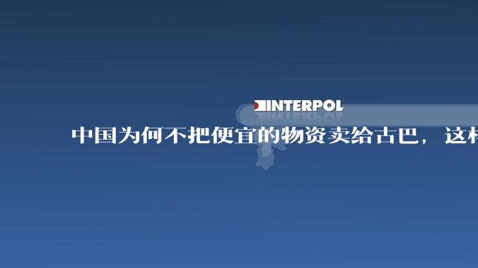 中国为何不把便宜的物资卖给古巴，这样就可以解决古巴物资紧缺的困境，又能清空我们国家过剩的产品？
