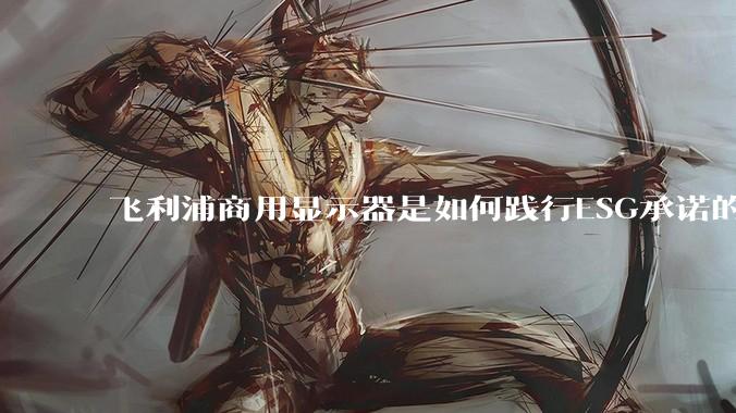飞利浦商用显示器是如何践行ESG承诺的？有哪些显示器有助于企业绿色发展？