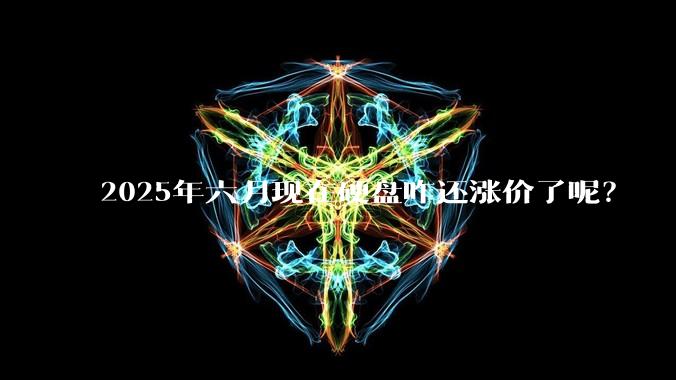 2025年六月现在硬盘咋还涨价了呢？