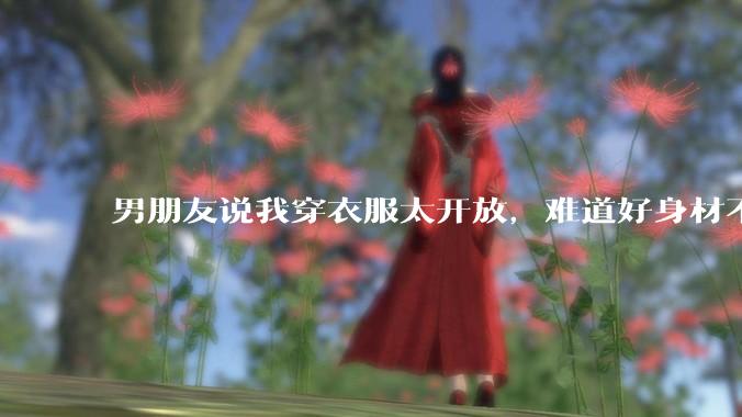 男朋友说我穿衣服太开放，难道好身材不应该显示出来吗？