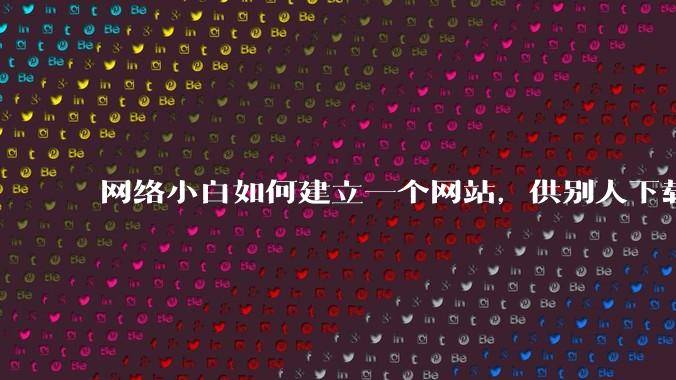 网络小白如何建立一个网站，供别人下载文件（主要是PDF和MP3）?