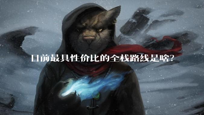 目前最具性价比的全栈路线是啥？